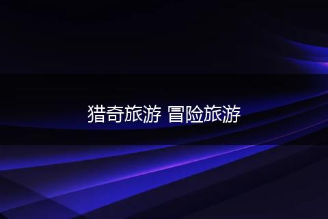 猎奇旅游 冒险旅游