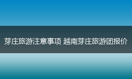 芽庄旅游注意事项 越南芽庄旅游团报价