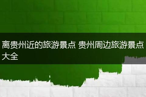 离贵州近的旅游景点 贵州周边旅游景点大全