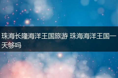 珠海长隆海洋王国旅游 珠海海洋王国一天够吗
