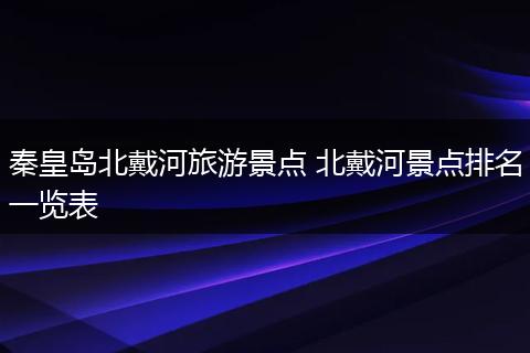 秦皇岛北戴河旅游景点 北戴河景点排名一览表