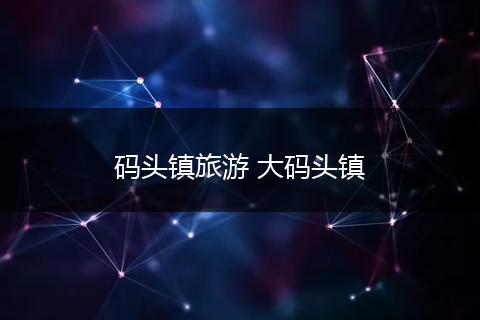 码头镇旅游 大码头镇