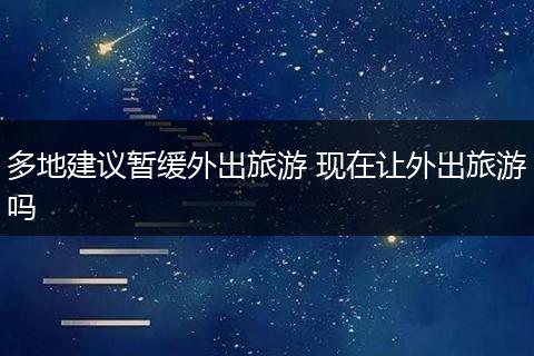 多地建议暂缓外出旅游 现在让外出旅游吗