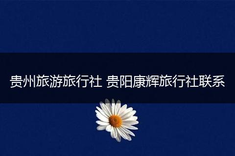 贵州旅游旅行社 贵阳康辉旅行社联系