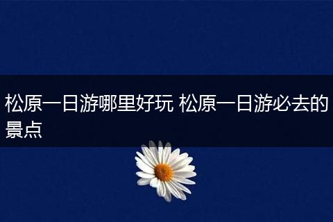 松原一日游哪里好玩 松原一日游必去的景点