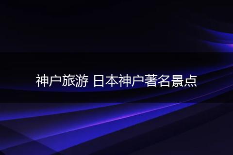 神户旅游 日本神户著名景点