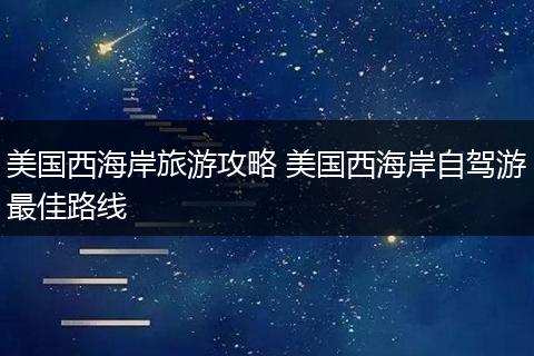 美国西海岸旅游攻略 美国西海岸自驾游最佳路线