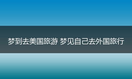 梦到去美国旅游 梦见自己去外国旅行