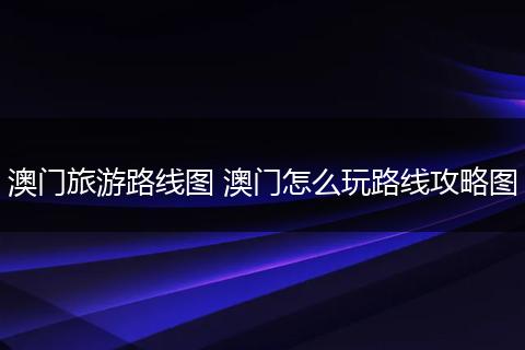 澳门旅游路线图 澳门怎么玩路线攻略图