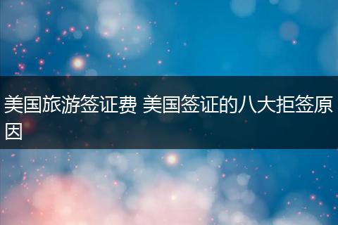 美国旅游签证费 美国签证的八大拒签原因