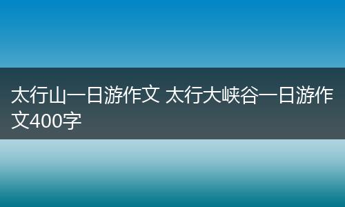 太行山一日游作文 太行大峡谷一日游作文400字