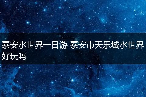 泰安水世界一日游 泰安市天乐城水世界好玩吗