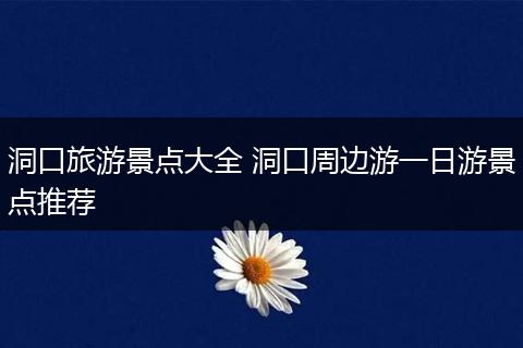 洞口旅游景点大全 洞口周边游一日游景点推荐