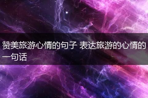 赞美旅游心情的句子 表达旅游的心情的一句话