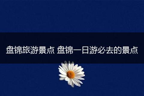 盘锦旅游景点 盘锦一日游必去的景点