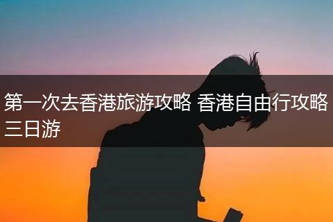 第一次去香港旅游攻略 香港自由行攻略三日游