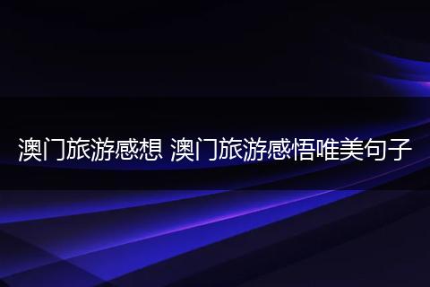 澳门旅游感想 澳门旅游感悟唯美句子