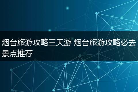 烟台旅游攻略三天游 烟台旅游攻略必去景点推荐