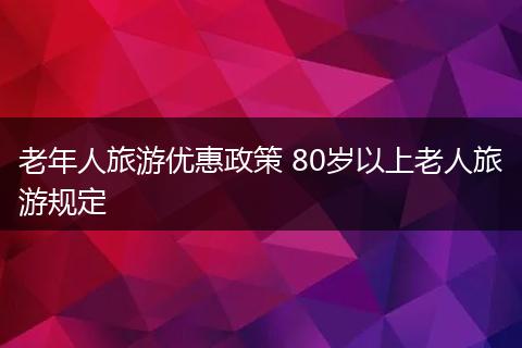 老年人旅游优惠政策 80岁以上老人旅游规定