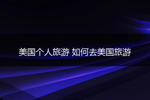 美国个人旅游 如何去美国旅游