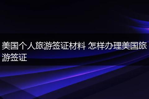 美国个人旅游签证材料 怎样办理美国旅游签证