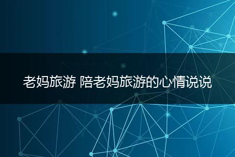 老妈旅游 陪老妈旅游的心情说说