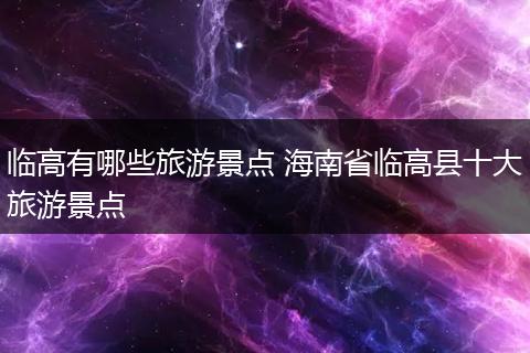 临高有哪些旅游景点 海南省临高县十大旅游景点
