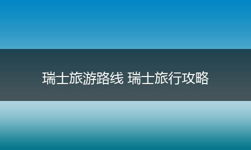瑞士旅游路线 瑞士旅行攻略