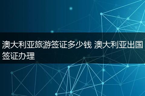 澳大利亚旅游签证多少钱 澳大利亚出国签证办理