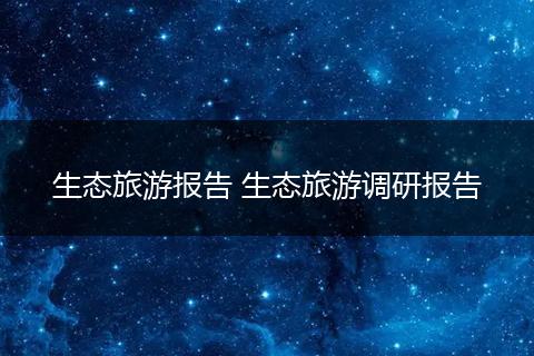 生态旅游报告 生态旅游调研报告