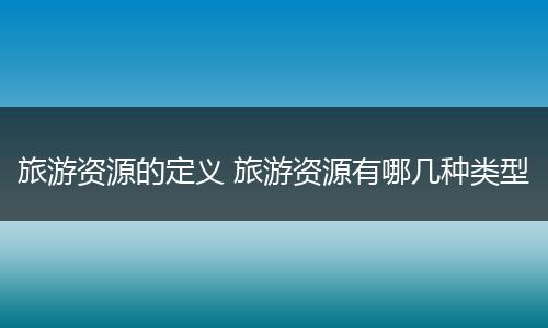 旅游资源的定义 旅游资源有哪几种类型