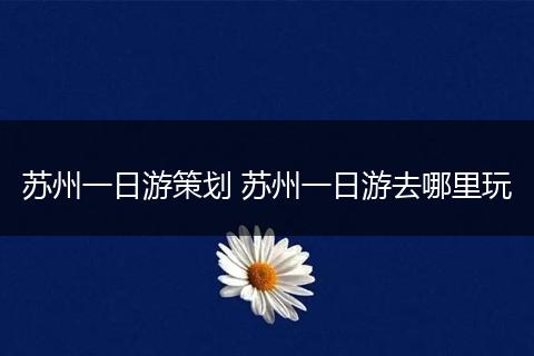 苏州一日游策划 苏州一日游去哪里玩