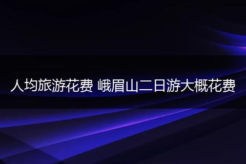 人均旅游花费 峨眉山二日游大概花费