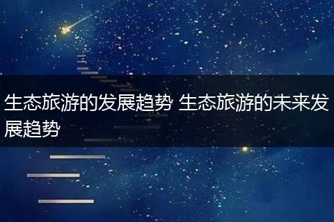 生态旅游的发展趋势 生态旅游的未来发展趋势