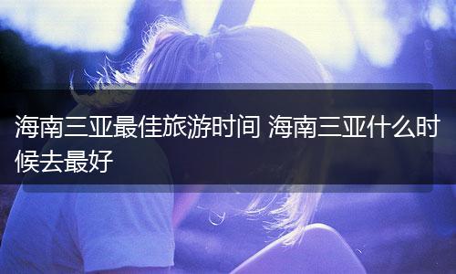 海南三亚最佳旅游时间 海南三亚什么时候去最好