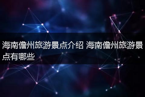 海南儋州旅游景点介绍 海南儋州旅游景点有哪些