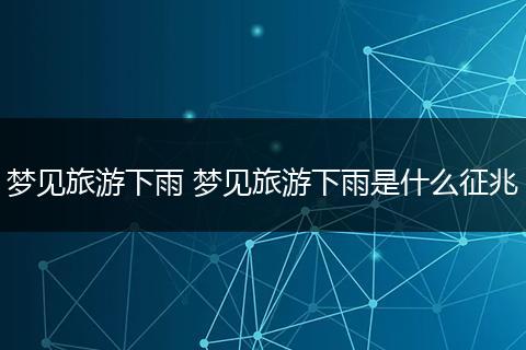 梦见旅游下雨 梦见旅游下雨是什么征兆