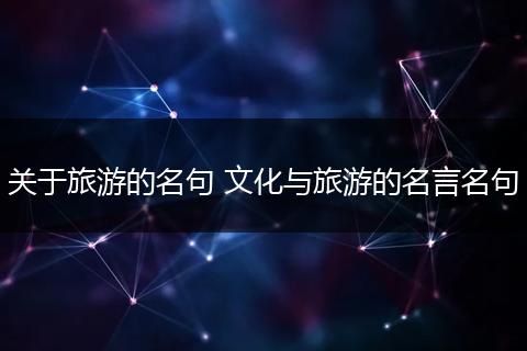关于旅游的名句 文化与旅游的名言名句