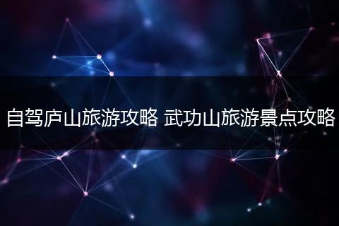 自驾庐山旅游攻略 武功山旅游景点攻略