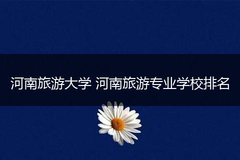 河南旅游大学 河南旅游专业学校排名