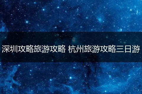 深圳攻略旅游攻略 杭州旅游攻略三日游