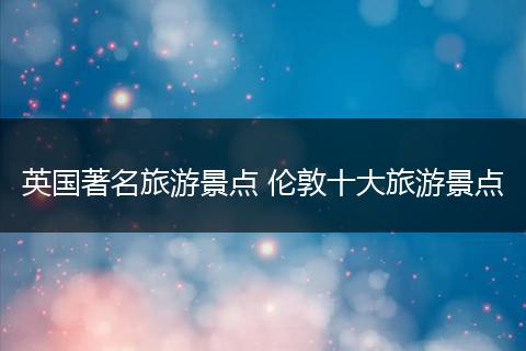 英国著名旅游景点 伦敦十大旅游景点