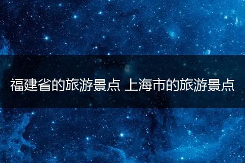 福建省的旅游景点 上海市的旅游景点