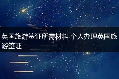英国旅游签证所需材料 个人办理英国旅游签证