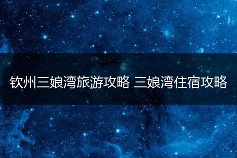 钦州三娘湾旅游攻略 三娘湾住宿攻略