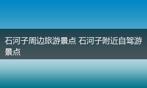 石河子周边旅游景点 石河子附近自驾游景点