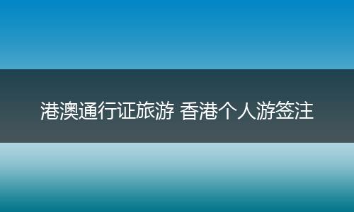 港澳通行证旅游 香港个人游签注