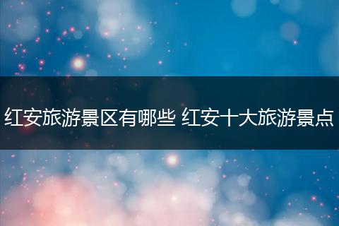 红安旅游景区有哪些 红安十大旅游景点