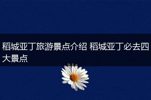 稻城亚丁旅游景点介绍 稻城亚丁必去四大景点