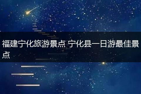 福建宁化旅游景点 宁化县一日游最佳景点